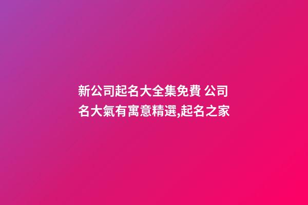 新公司起名大全集免費 公司名大氣有寓意精選,起名之家-第1張-公司起名-玄機派